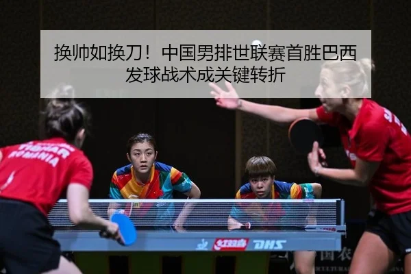 换帅如换刀！中国男排世联赛首胜巴西 发球战术成关键转折