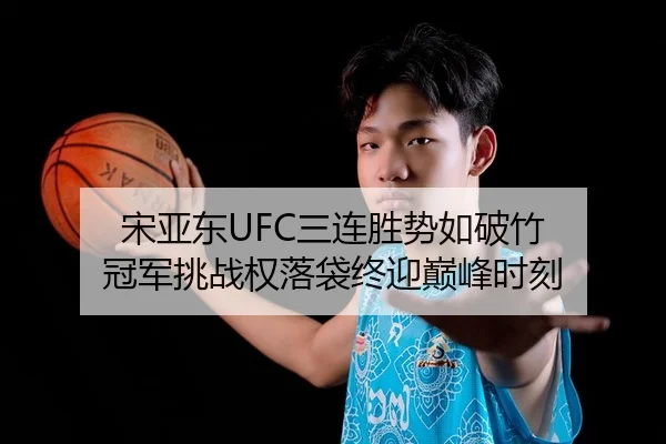 宋亚东UFC三连胜势如破竹 冠军挑战权落袋终迎巅峰时刻